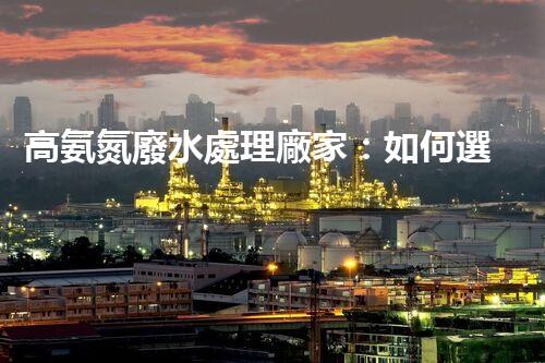 高氨氮廢水處理廠家：如何選擇合適的合作伙伴？